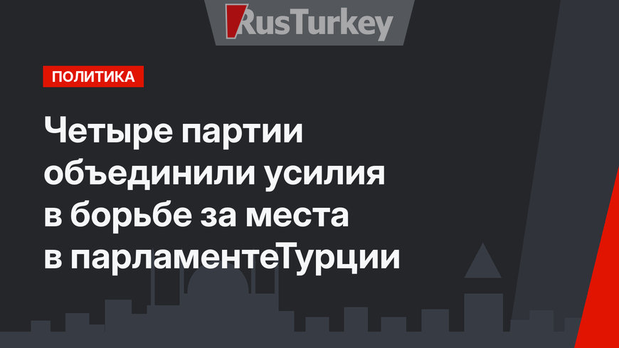 Четыре партии объединили усилия в борьбе за места в парламентеТурции