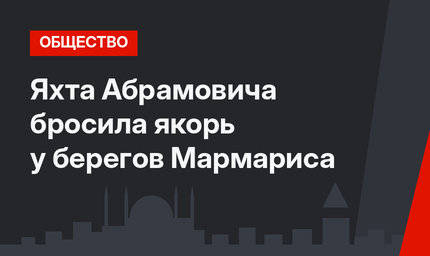 Яхта Абрамовича бросила якорь у берегов Мармариса