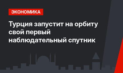 Турция запустит на орбиту свой первый наблюдательный спутник  