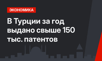  В Турции за год выдано свыше 150 тыс. патентов