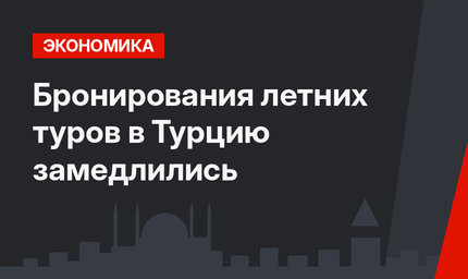 Бронирования летних туров в Турцию замедлились