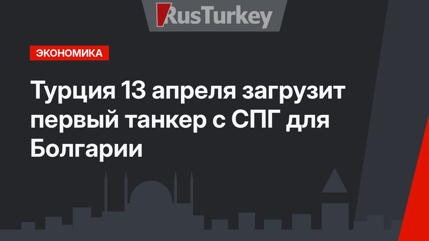 Турция 13 апреля загрузит первый танкер с СПГ для Болгарии