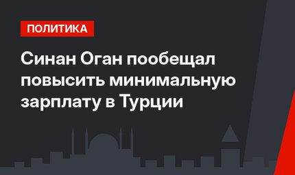 Синан Оган пообещал повысить минимальную зарплату в Турции