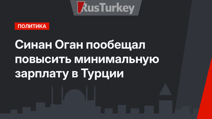 Синан Оган пообещал повысить минимальную зарплату в Турции