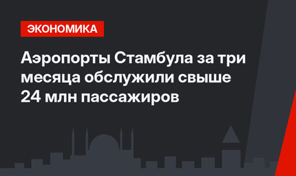 Аэропорты Стамбула за три месяца обслужили свыше 24 млн пассажиров