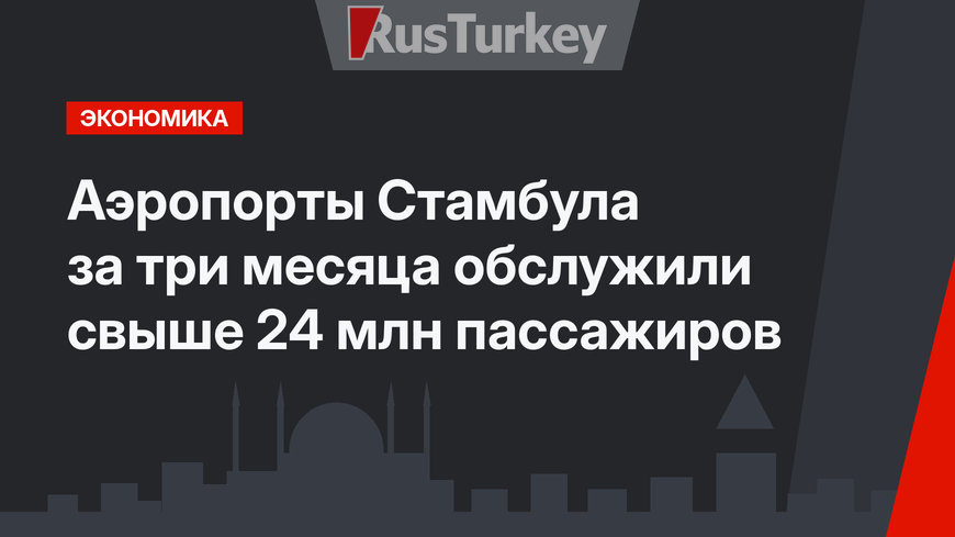 Аэропорты Стамбула за три месяца обслужили свыше 24 млн пассажиров