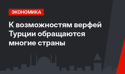 К возможностям верфей Турции обращаются многие страны