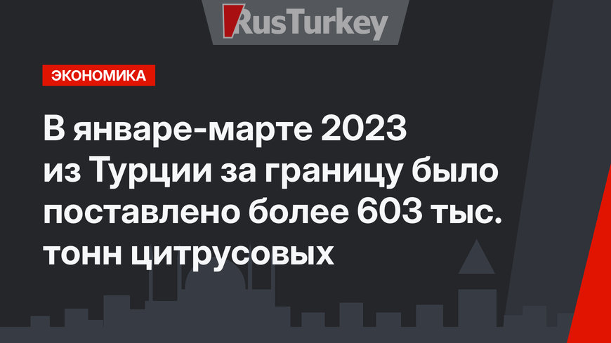 В январе-марте 2023 из Турции за границу было поставлено более 603 тыс. тонн цитрусовых