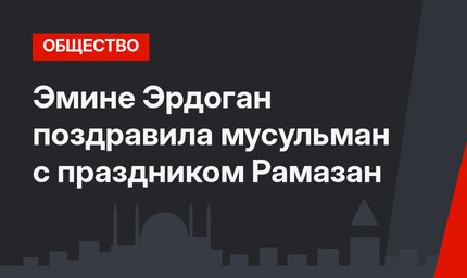 Эмине Эрдоган поздравила мусульман с праздником Рамазан