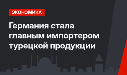 Германия стала главным импортером турецкой продукции