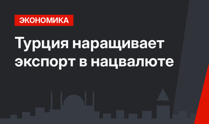 Турция наращивает экспорт в нацвалюте