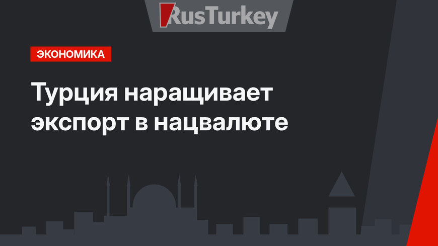 Турция наращивает экспорт в нацвалюте