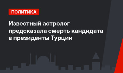 Известный астролог предсказала смерть кандидата в президенты Турции