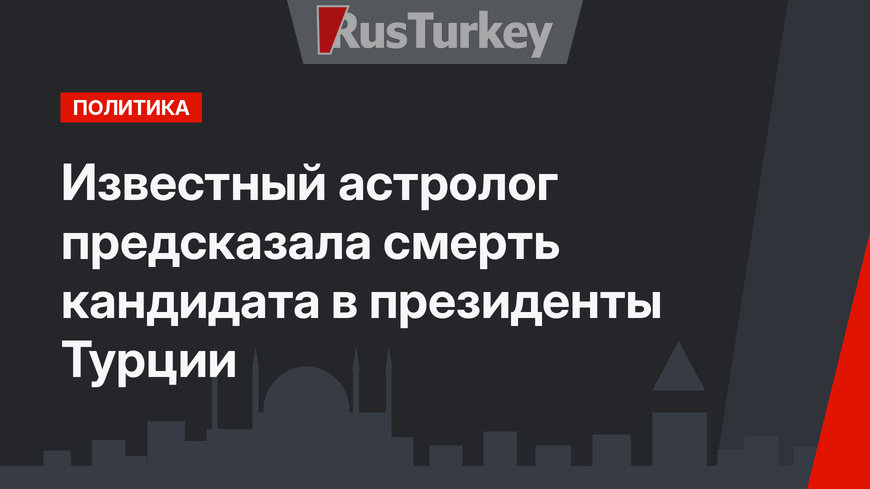 Известный астролог предсказала смерть кандидата в президенты Турции