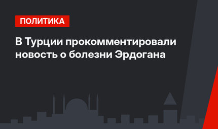 В Турции прокомментировали новость о болезни  Эрдогана