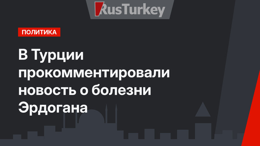 В Турции прокомментировали новость о болезни  Эрдогана