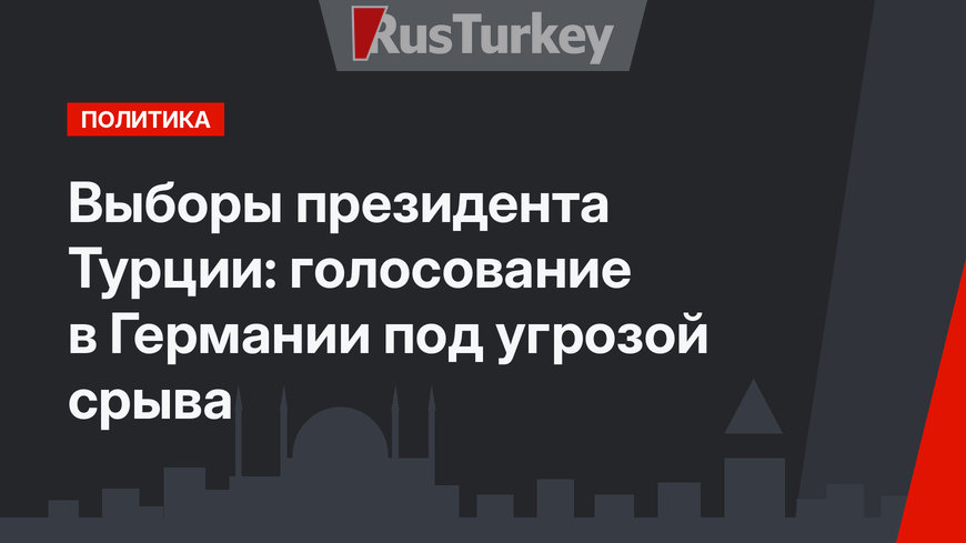 Выборы президента Турции: голосование в Германии под угрозой срыва