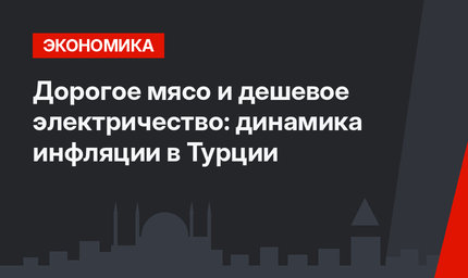 Дорогое мясо и дешевое электричество: динамика инфляции в Турции