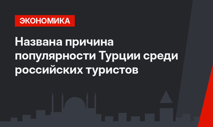 Названа причина популярности Турции среди российских туристов