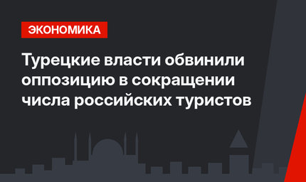 Турецкие власти обвинили оппозицию в сокращении числа российских туристов