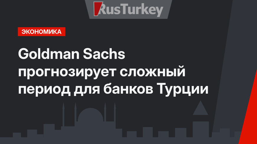 Goldman Sachs прогнозирует сложный период для банков Турции