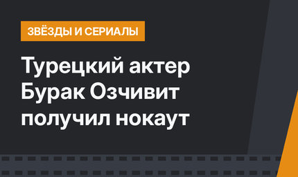 Турецкий актер Бурак Озчивит получил нокаут
