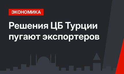 Решения ЦБ Турции пугают экспортеров