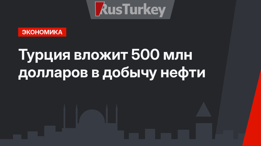 Турция вложит 500 млн долларов в добычу нефти