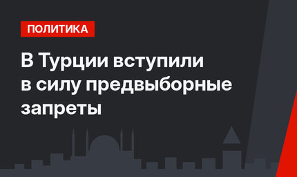 В Турции вступили в силу предвыборные запреты