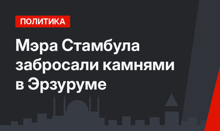 Мэра Стамбула забросали камнями в Эрзуруме