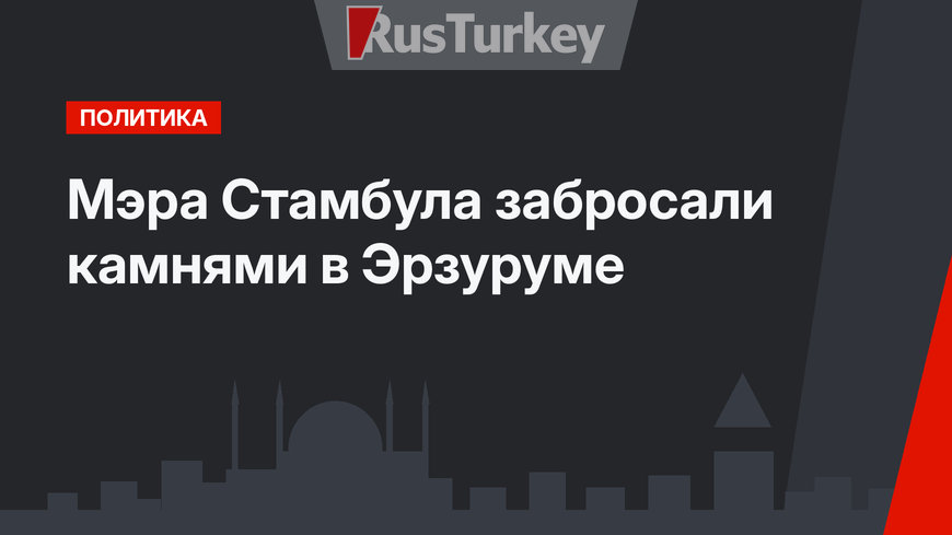 Мэра Стамбула забросали камнями в Эрзуруме