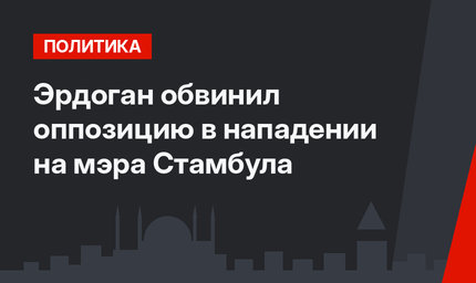 Эрдоган обвинил оппозицию в нападении на мэра Стамбула