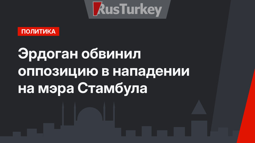 Эрдоган обвинил оппозицию в нападении на мэра Стамбула