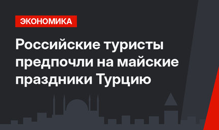 Российские туристы предпочли на майские праздники Турцию