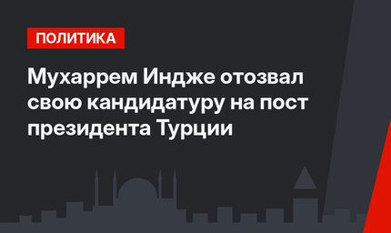 Мухаррем Индже отозвал  свою кандидатуру на пост президента Турции