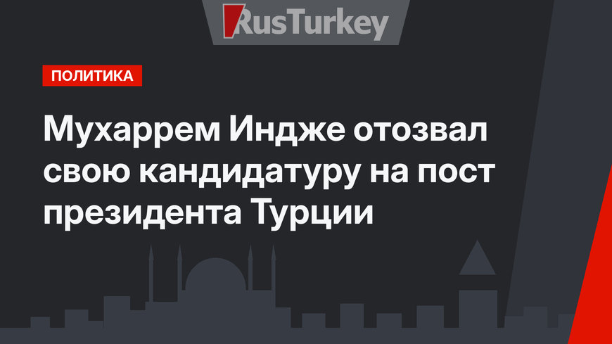 Мухаррем Индже отозвал  свою кандидатуру на пост президента Турции