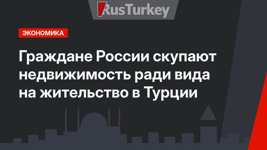 Граждане России скупают недвижимость ради вида на жительство в Турции