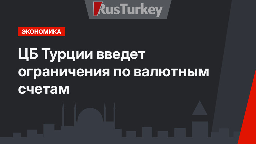 ЦБ Турции  введет ограничения по валютным счетам