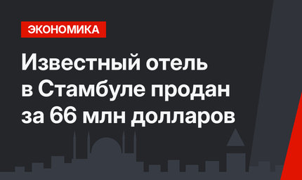 Известный отель в Стамбуле продан за 66 млн долларов