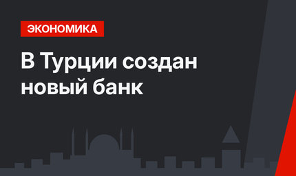В Турции создан новый банк