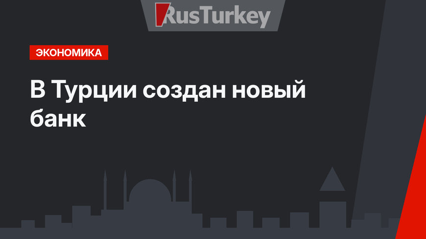 В Турции создан новый банк