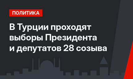 В Турции проходят выборы Президента и депутатов 28 созыва