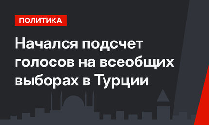 Начался подсчет голосов на всеобщих выборах в Турции