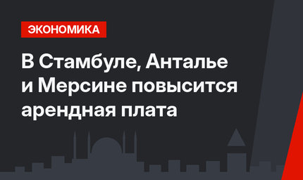 В Стамбуле, Анталье и Мерсине повысится арендная плата