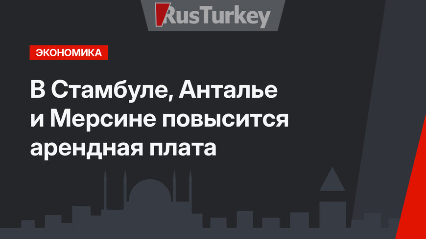 В Стамбуле, Анталье и Мерсине повысится арендная плата