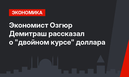 Экономист Озгюр Демитраш рассказал о "двойном курсе" доллара