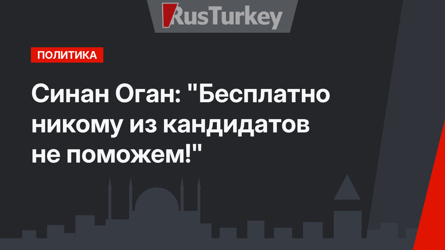 Синан Оган: "Бесплатно никому из кандидатов не поможем!"