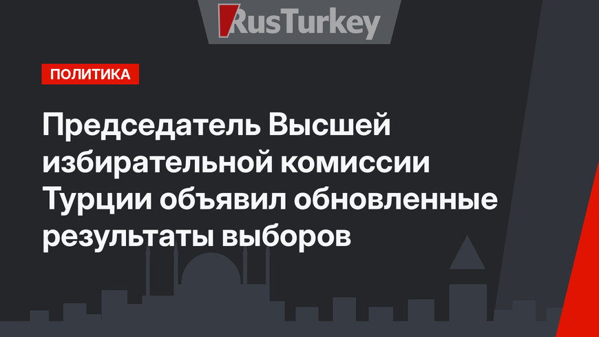 Председатель Высшей избирательной комиссии Турции объявил обновленные результаты выборов