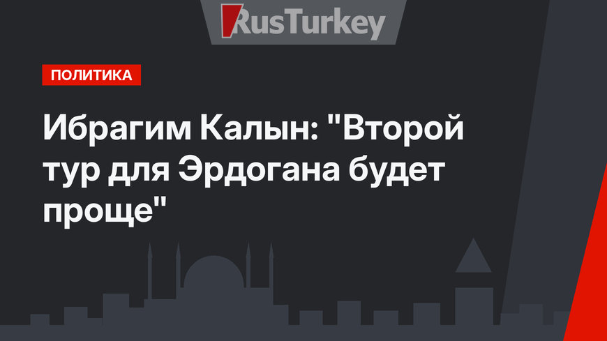 Ибрагим Калын: "Второй тур для Эрдогана будет проще"