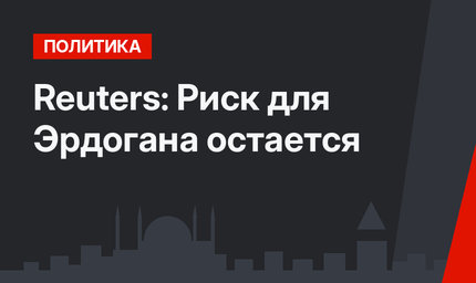 Reuters:  Риск для Эрдогана остается